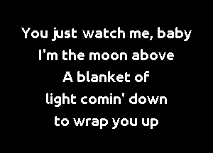 You just watch me, baby
I'm the moon above

A blanket of
light comin' down
to wrap you up