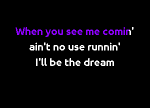 When you see me comin'
ain't no use runnin'

I'll be the dream