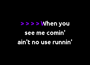 2- a- a- a-When you

see me comin'
ain't no use runnin'