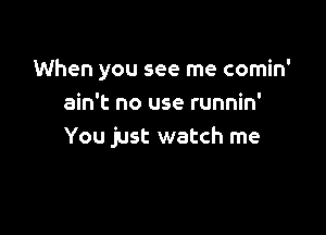 When you see me comin'
ain't no use runnin'

You just watch me