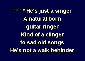 He's just a singer
A natural born
guitar ringer

Kind of a clinger
to sad old songs
He's not a walk behinder
