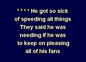 3 He got so sick
of speeding all things
They said he was

needing if he was
to keep on pleasing
all of his fans