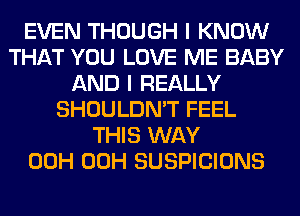 EVEN THOUGH I KNOW
THAT YOU LOVE ME BABY
AND I REALLY
SHOULDN'T FEEL
THIS WAY
00H 00H SUSPICIONS