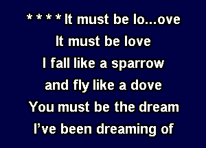 1k 1k 1k 1k It must be lo...ove
It must be love
I fall like a sparrow
and fly like a dove

You must be the dream

Pve been dreaming of l