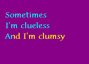 Sometimes
I'm clueless

And I'm clumsy
