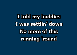 I told my buddies
I was settlin' down
No more of this

running 'round
