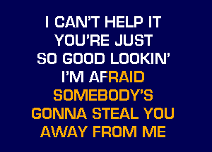 I CANT HELP IT
YOU'RE JUST
SO GOOD LOOKIN'
I'M AFRAID
SOMEBODY'S
GONNA STEAL YOU
AWAY FROM ME