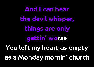 And I can hear
the devil whisper,
things are only
gettin' worse
You left my heart as empty
as a Monday mornin' church