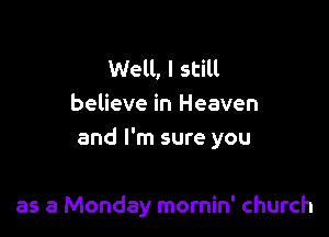 Well, I still
believe in Heaven

and I'm sure you

as a Monday mornin' church