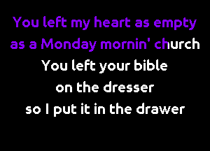 You left my heart as empty
as a Monday mornin' church
You left your bible
on the dresser
so I put it in the drawer