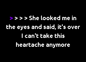 y za- za She looked me in
the eyes and said, it's over

I can't take this
heartache anymore