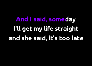 And I said, someday
I'll get my life straight

and she said, it's too late