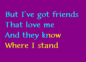 But I've got friends
That love me

And they know
Where I stand