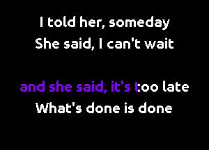 I told her, someday
She said, I can't wait

and she said, it's too late
What's done is done