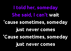 I told her, someday
She said, I can't wait
'cause sometimes, someday
just never comes
'Cause sometimes, someday
just never comes
