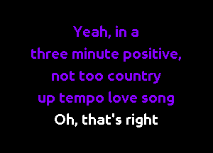 Yeah, in a
three minute positive,

not too country
up tempo love song
Oh, that's right