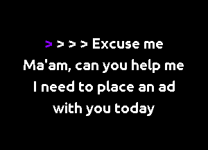 a a- a- Excuse me
Ma'am, can you help me

I need to place an ad
with you today
