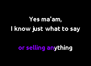 Yes ma'am,
I know just what to say

or selling anything