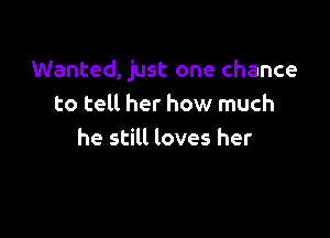 Wanted, just one chance
to tell her how much

he still loves her