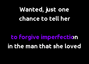 Wanted, just one
chance to tell her

to forgive imperfection
in the man that she loved