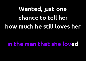 Wanted, just one
chance to tell her
how much he still loves her

in the man that she loved