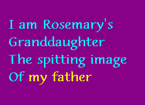 I am Rosemary's
Grandda ughter

The spitting image
Of my father
