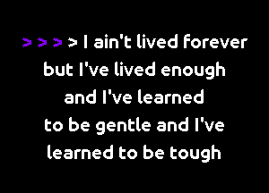 a- a- I ain't lived forever
but I've lived enough

and I've learned
to be gentle and I've
learned to be tough