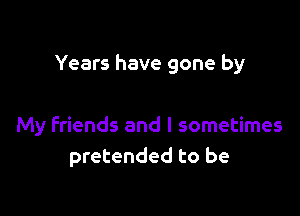 Years have gone by

My friends and I sometimes
pretended to be