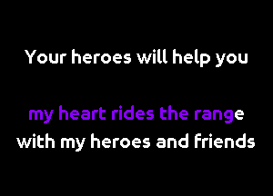 Your heroes will help you

my heart rides the range
with my heroes and friends