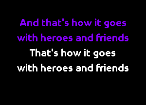And that's how it goes
with heroes and friends
That's how it goes
with heroes and friends