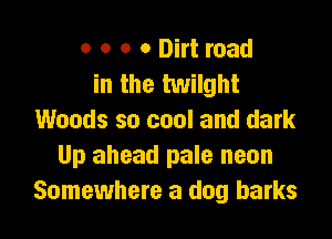 o o o 0 Dirt road
in the twilght

Woods so cool and dark
Up ahead pale neon
Somewhere a dog barks