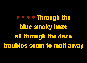 0 0 0 0 Through the
blue smoky haze

all through the daze
troubles seem to melt away