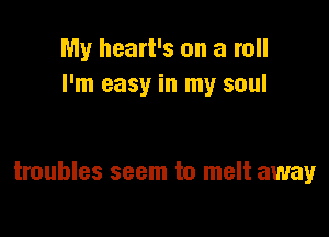 My heart's on a roll
I'm easy in my soul

troubles seem to melt away