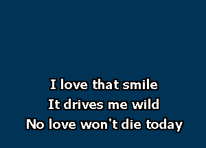 I love that smile
It drives me wild

No love won't die today