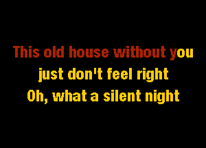 This old house without you

just don't feel right
on, what a silent night