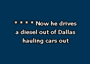 k ac ax 3k Now he drives

a diesel out of Dallas

hauling cars out