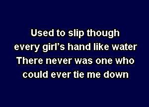 Used to slip though
every girrs hand like water

There never was one who
could ever tie me down