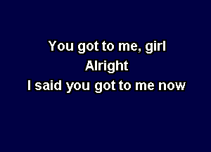 You got to me, girl
Alright

I said you got to me now