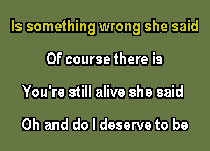 Is something wrong she said

Of course there is
You're still alive she said

Oh and do I deserve to be