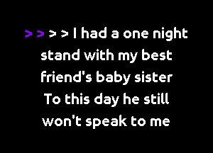 a- an za- I had a one night
stand with my best

friend's baby sister
To this day he still
won't speak to me