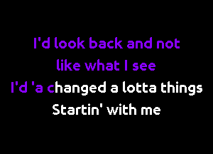 I'd look back and not
like what I see

I'd 'a changed a lotta things
Startin' with me