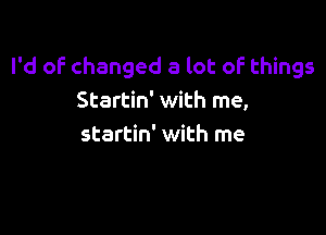 I'd of changed a lot of things
Startin' with me,

startin' with me