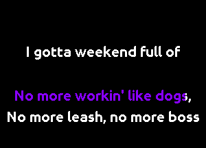 I gotta weekend Full of

No more workin' like dogs,
No more leash, no more boss