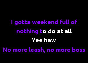 I gotta weekend Full of

nothing to do at all
Yee haw

No more leash, no more boss