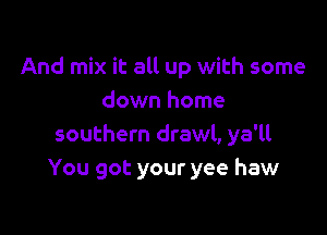 And mix it all up with some
down home

southern drawl, ya'll
You got your yee haw