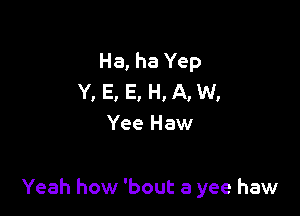 Ha, ha Yep
Y. E. E. H. A, W.
Yee Haw

Yeah how 'bout a yee haw