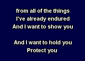 from all of the things
I've already endured
And I want to show you

And I want to hold you
Protect you