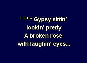 Gypsy sittin'
Iookin' pretty

A broken rose
with laughin' eyes...