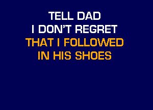 TELL DAD
I DON'T REGRET
THAT I FOLLOWED

IN HIS SHOES