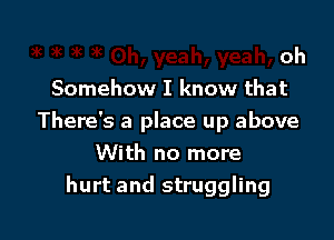 oh
Somehow I know that

There's a place up above

With no more
hurt and struggling